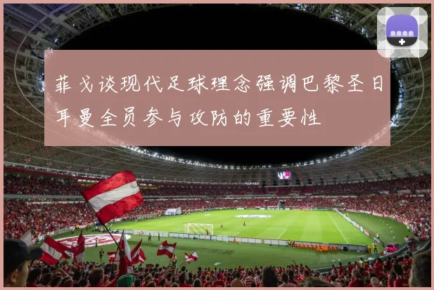菲戈谈现代足球理念强调巴黎圣日耳曼全员参与攻防的重要性