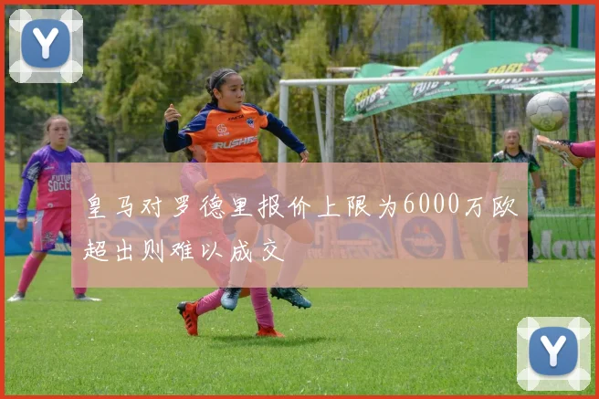 皇马对罗德里报价上限为6000万欧超出则难以成交