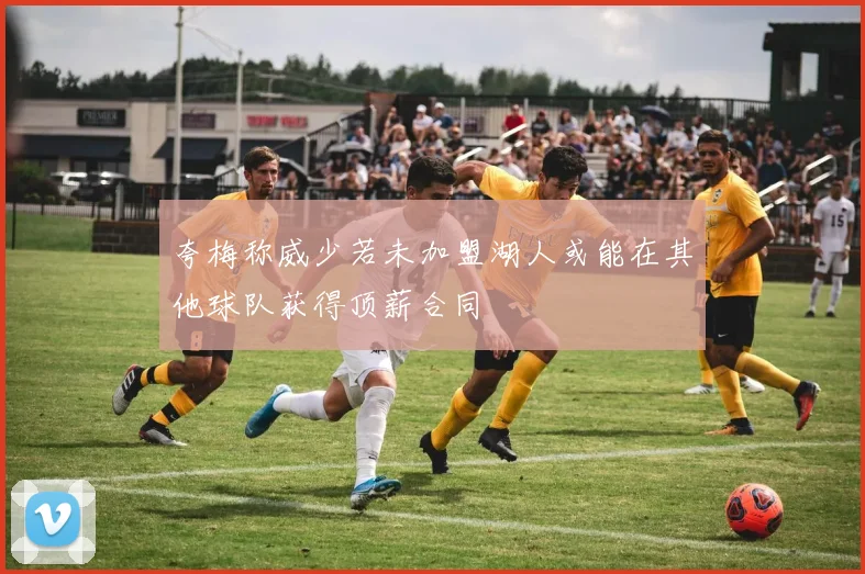 夸梅称威少若未加盟湖人或能在其他球队获得顶薪合同