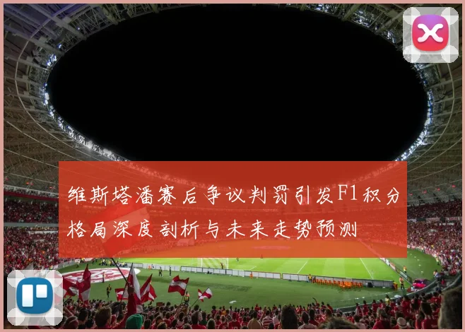 维斯塔潘赛后争议判罚引发F1积分格局深度剖析与未来走势预测