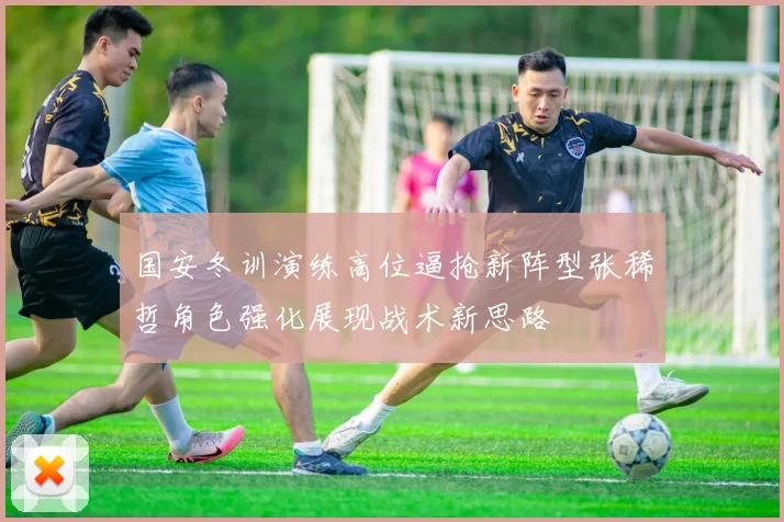 国安冬训演练高位逼抢新阵型张稀哲角色强化展现战术新思路